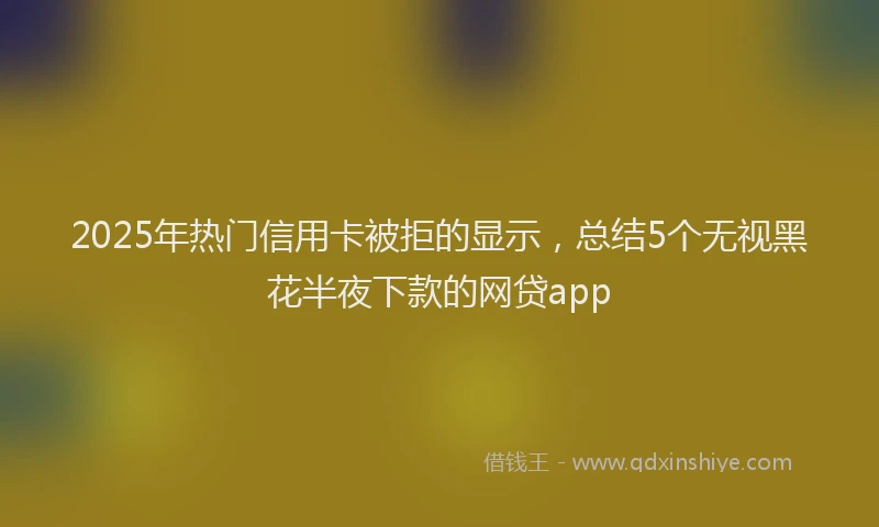 2025年热门信用卡被拒的显示，总结5个无视黑花半夜下款的网贷app