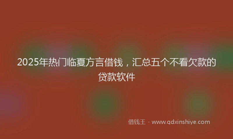 2025年热门临夏方言借钱，汇总五个不看欠款的贷款软件