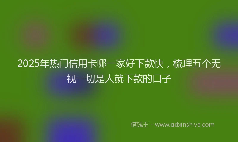 2025年热门信用卡哪一家好下款快，梳理五个无视一切是人就下款的口子