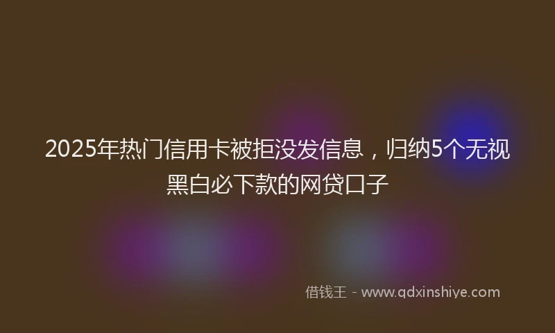 2025年热门信用卡被拒没发信息，归纳5个无视黑白必下款的网贷口子
