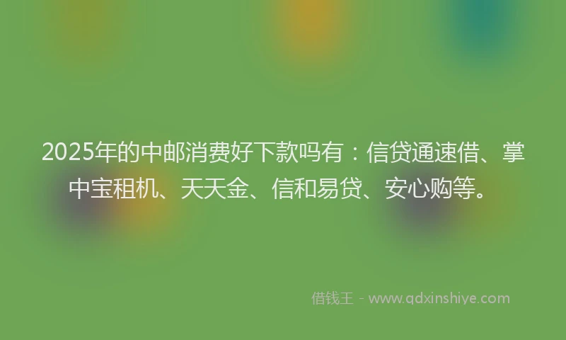 2025年的中邮消费好下款吗有：信贷通速借、掌中宝租机、天天金、信和易贷、安心购等。