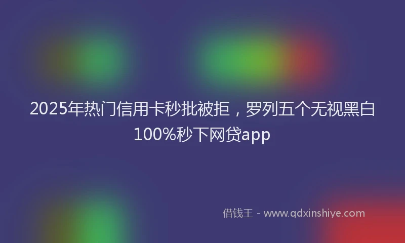 2025年热门信用卡秒批被拒，罗列五个无视黑白100%秒下网贷app