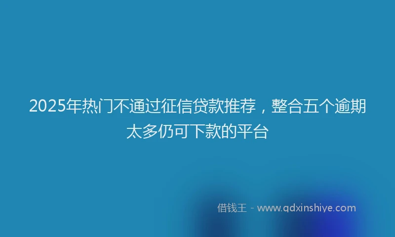 2025年热门不通过征信贷款推荐，整合五个逾期太多仍可下款的平台