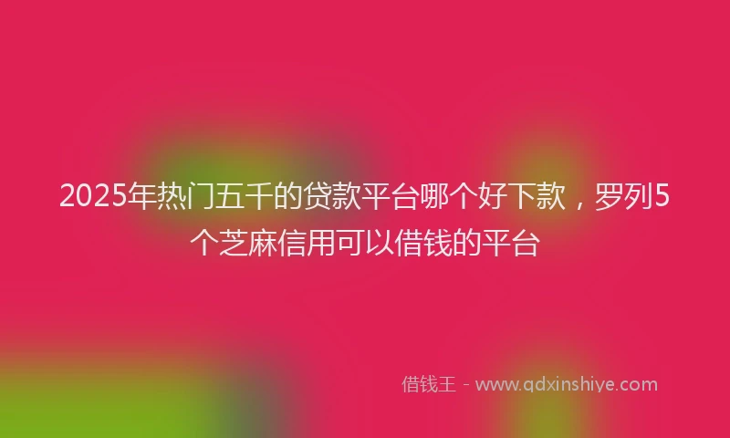 2025年热门五千的贷款平台哪个好下款，罗列5个芝麻信用可以借钱的平台