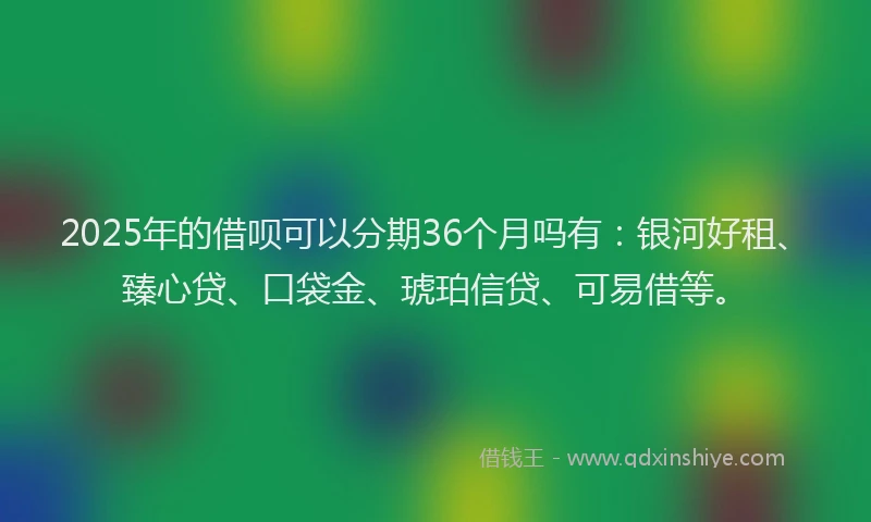 2025年的借呗可以分期36个月吗有：银河好租、臻心贷、口袋金、琥珀信贷、可易借等。