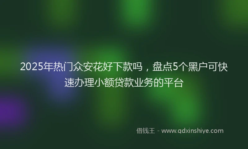 2025年热门众安花好下款吗，盘点5个黑户可快速办理小额贷款业务的平台