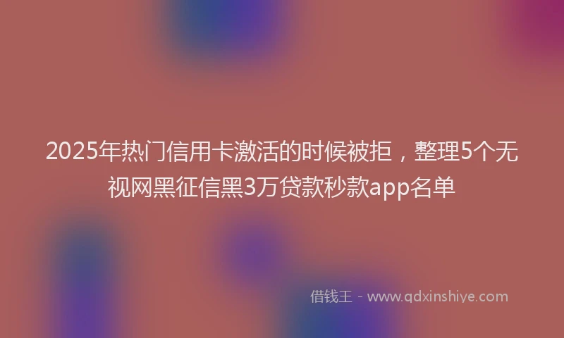 2025年热门信用卡激活的时候被拒，整理5个无视网黑征信黑3万贷款秒款app名单