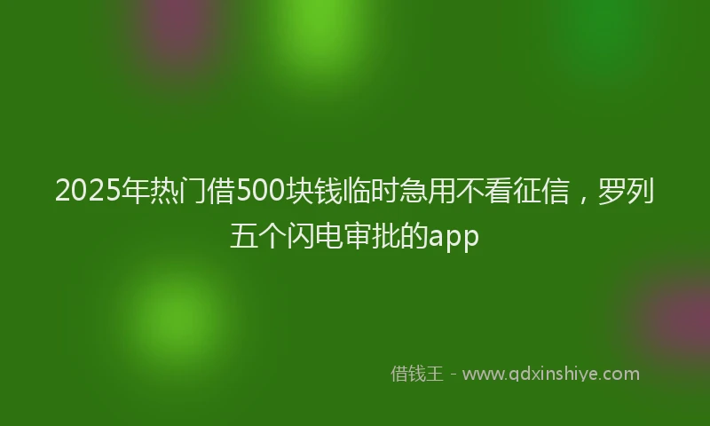 2025年热门借500块钱临时急用不看征信，罗列五个闪电审批的app