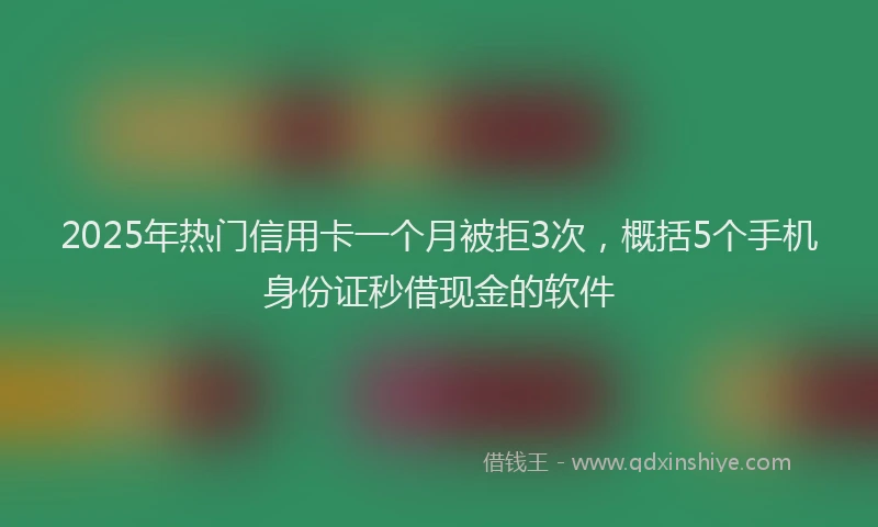 2025年热门信用卡一个月被拒3次，概括5个手机身份证秒借现金的软件