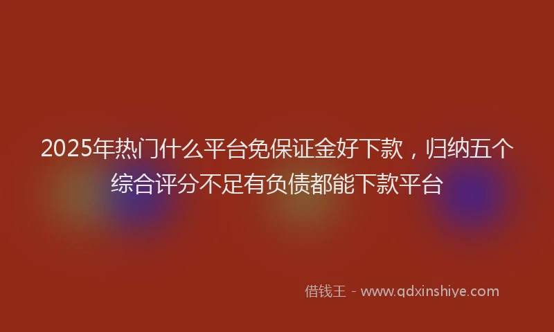 2025年热门什么平台免保证金好下款，归纳五个综合评分不足有负债都能下款平台
