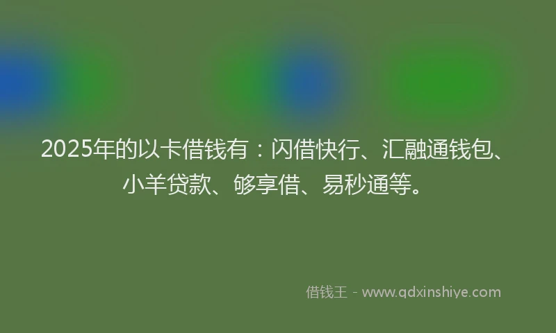 2025年的以卡借钱有：闪借快行、汇融通钱包、小羊贷款、够享借、易秒通等。