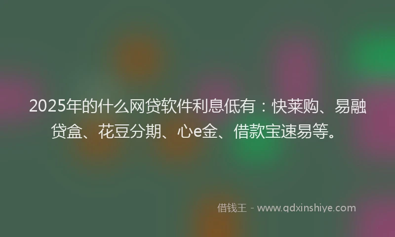 2025年的什么网贷软件利息低有：快莱购、易融贷盒、花豆分期、心e金、借款宝速易等。