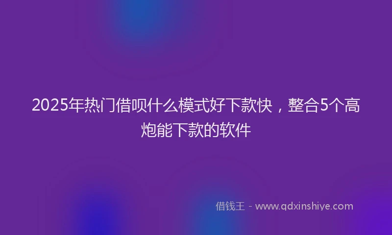 2025年热门借呗什么模式好下款快，整合5个高炮能下款的软件