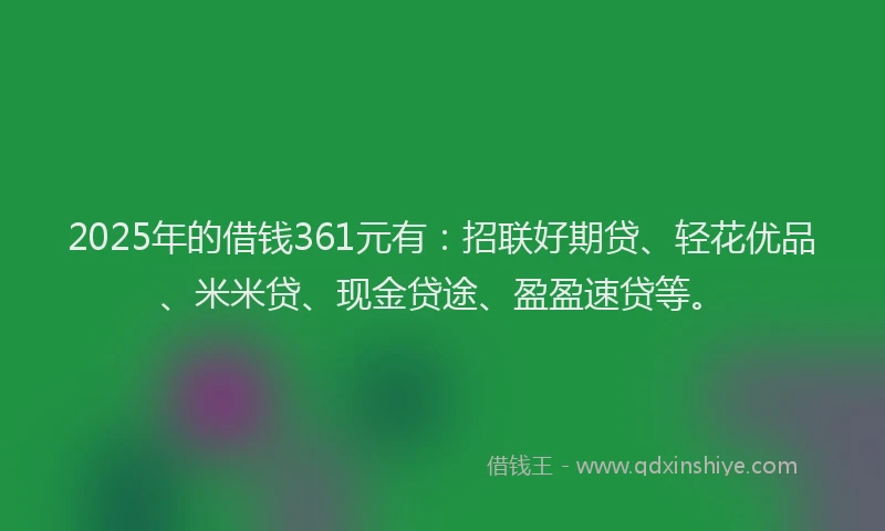 2025年的借钱361元有：招联好期贷、轻花优品、米米贷、现金贷途、盈盈速贷等。