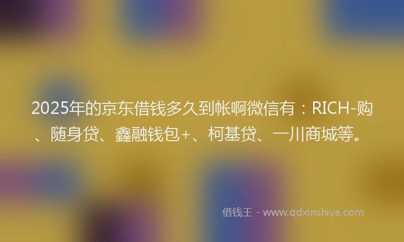 2025年的京东借钱多久到帐啊微信有：RICH-购、随身贷、鑫融钱包+、柯基贷、一川商城等。