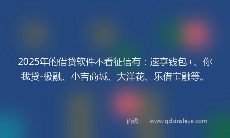 2025年的借贷软件不看征信有：速享钱包+、你我贷-极融、小吉商城、大洋花、乐借宝融等。