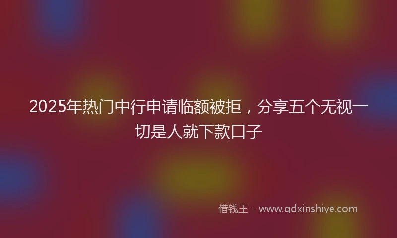 2025年热门中行申请临额被拒，分享五个无视一切是人就下款口子