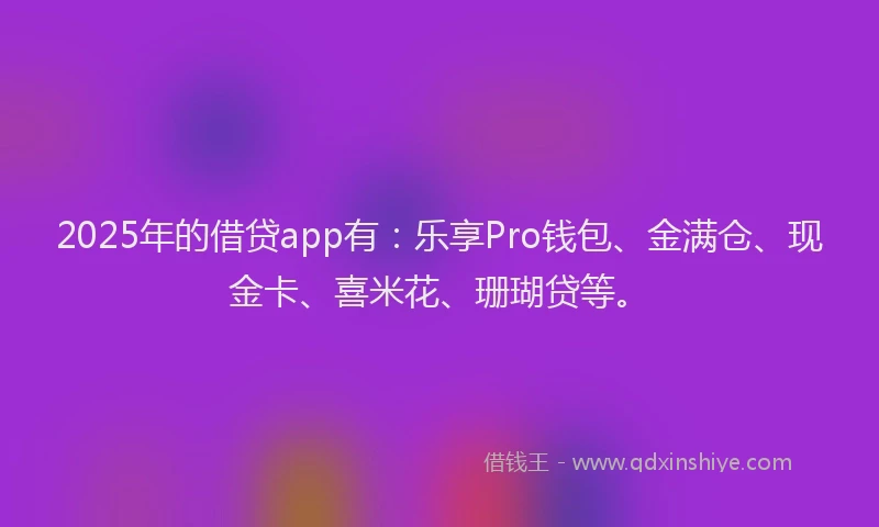 2025年的借贷app有：乐享Pro钱包、金满仓、现金卡、喜米花、珊瑚贷等。