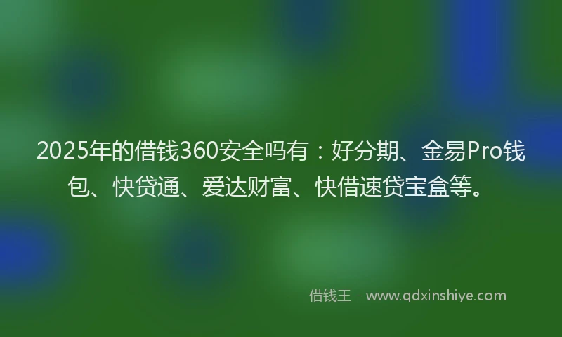 2025年的借钱360安全吗有：好分期、金易Pro钱包、快贷通、爱达财富、快借速贷宝盒等。