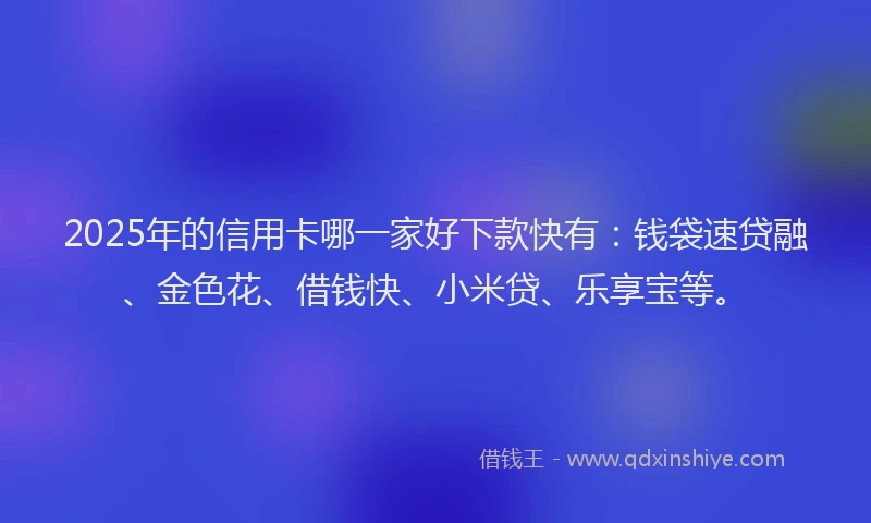 2025年的信用卡哪一家好下款快有：钱袋速贷融、金色花、借钱快、小米贷、乐享宝等。