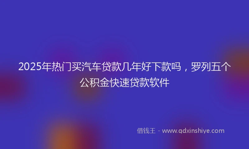 2025年热门买汽车贷款几年好下款吗，罗列五个公积金快速贷款软件