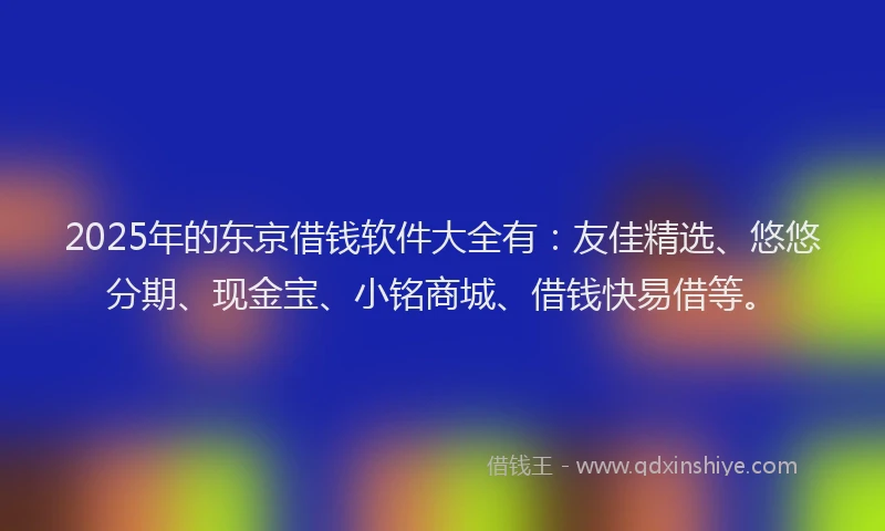 2025年的东京借钱软件大全有：友佳精选、悠悠分期、现金宝、小铭商城、借钱快易借等。