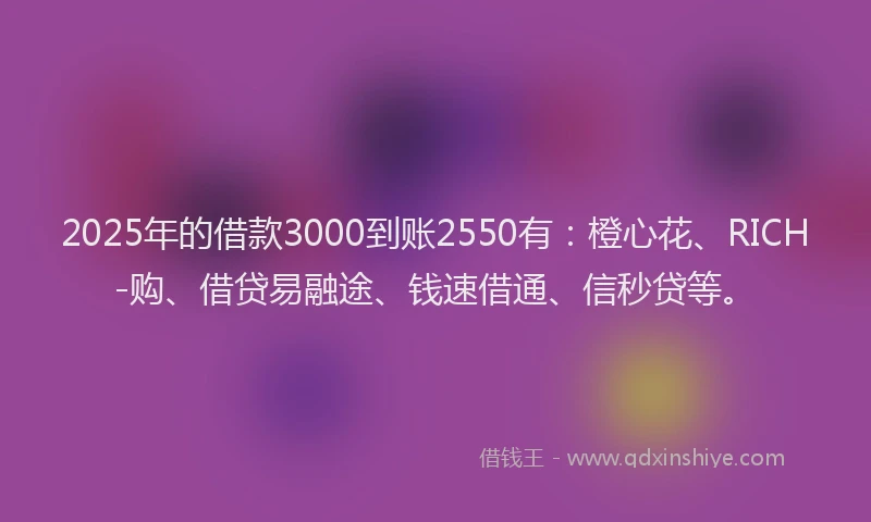 2025年的借款3000到账2550有：橙心花、RICH-购、借贷易融途、钱速借通、信秒贷等。