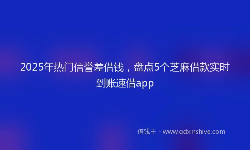 2025年热门信誉差借钱，盘点5个芝麻借款实时到账速借app