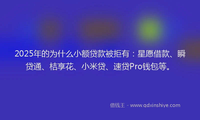 2025年的为什么小额贷款被拒有：星愿借款、瞬贷通、桔享花、小米贷、速贷Pro钱包等。