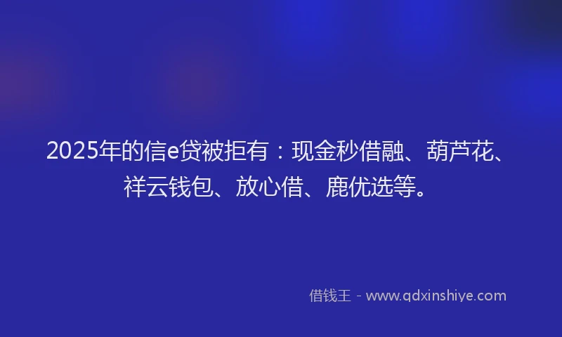2025年的信e贷被拒有：现金秒借融、葫芦花、祥云钱包、放心借、鹿优选等。