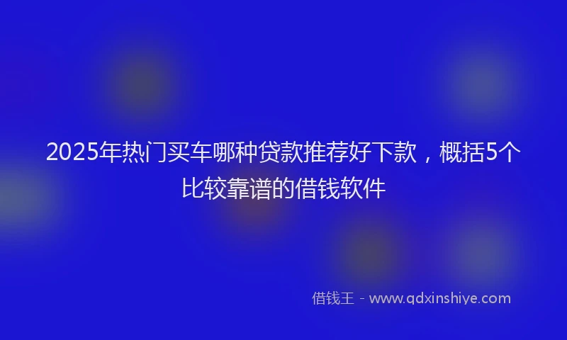 2025年热门买车哪种贷款推荐好下款，概括5个比较靠谱的借钱软件