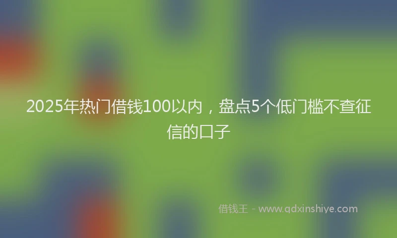 2025年热门借钱100以内，盘点5个低门槛不查征信的口子