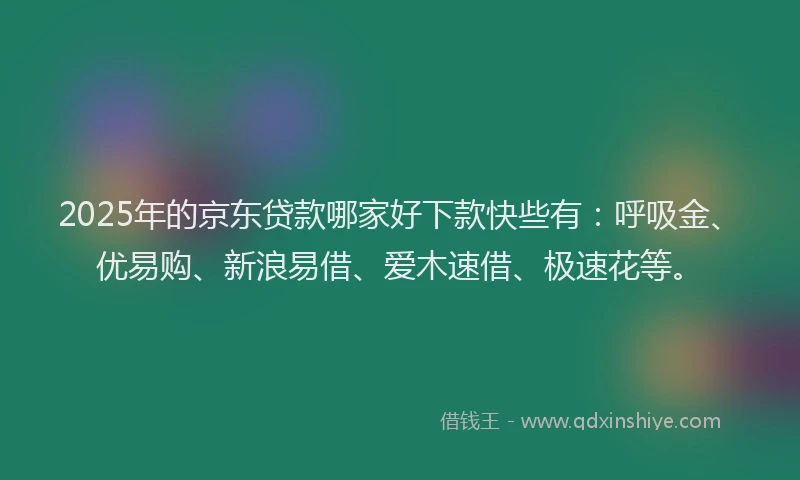 2025年的京东贷款哪家好下款快些有：呼吸金、优易购、新浪易借、爱木速借、极速花等。