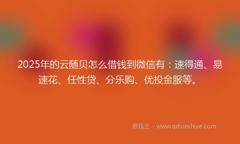 2025年的云随贝怎么借钱到微信有：速得通、易速花、任性贷、分乐购、优投金服等。