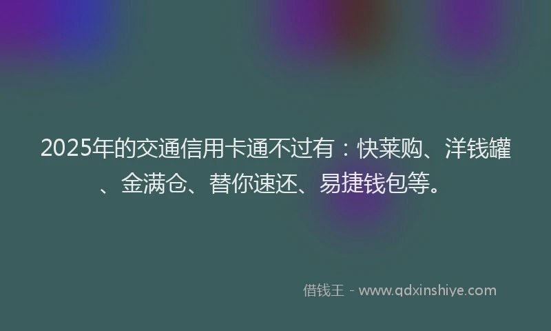 2025年的交通信用卡通不过有：快莱购、洋钱罐、金满仓、替你速还、易捷钱包等。