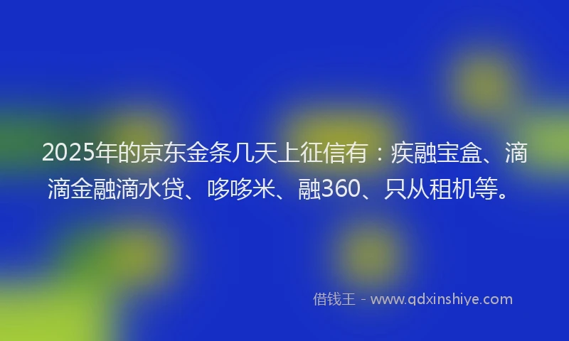 2025年的京东金条几天上征信有：疾融宝盒、滴滴金融滴水贷、哆哆米、融360、只从租机等。