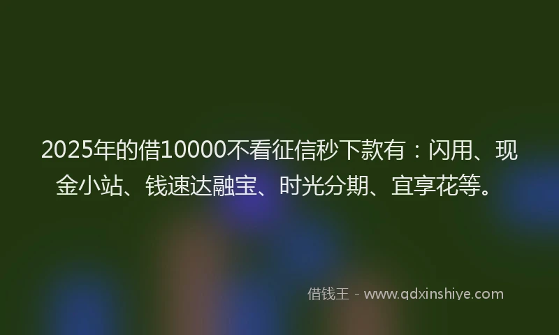 2025年的借10000不看征信秒下款有：闪用、现金小站、钱速达融宝、时光分期、宜享花等。