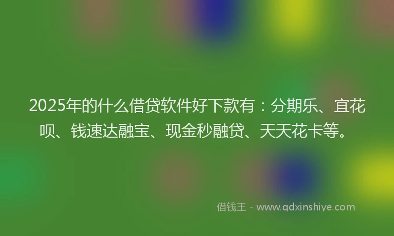 2025年的什么借贷软件好下款有：分期乐、宜花呗、钱速达融宝、现金秒融贷、天天花卡等。