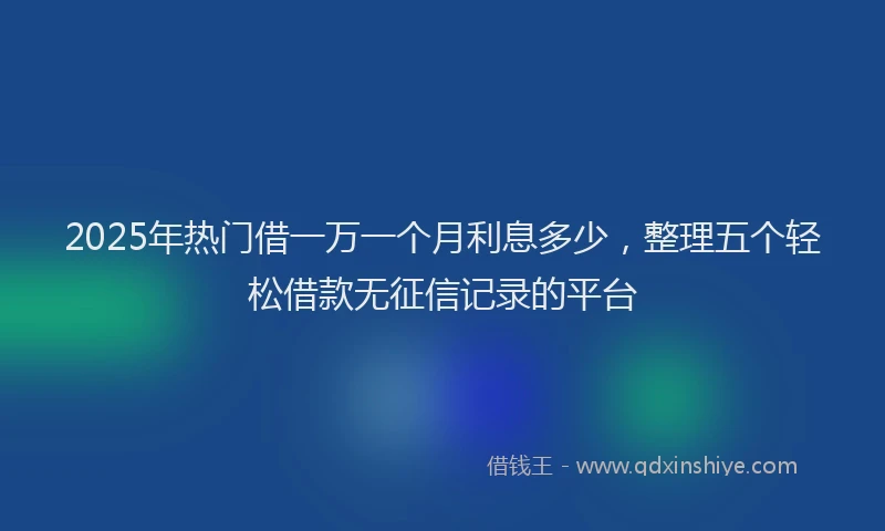 2025年热门借一万一个月利息多少，整理五个轻松借款无征信记录的平台