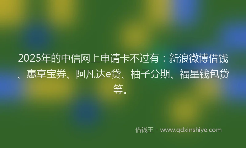 2025年的中信网上申请卡不过有：新浪微博借钱、惠享宝券、阿凡达e贷、柚子分期、福星钱包贷等。