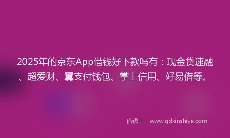 2025年的京东App借钱好下款吗有：现金贷速融、超爱财、翼支付钱包、掌上信用、好易借等。