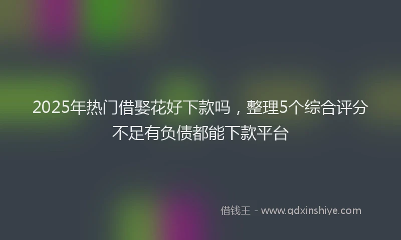 2025年热门借娶花好下款吗，整理5个综合评分不足有负债都能下款平台