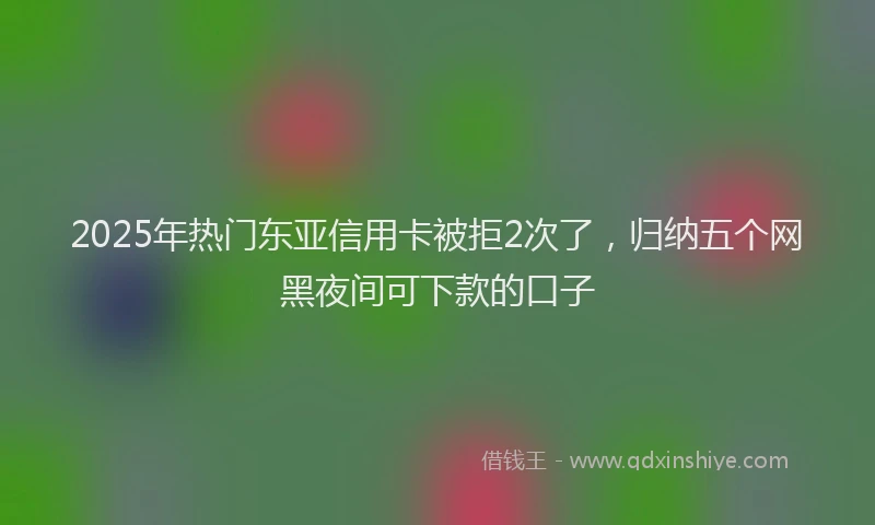 2025年热门东亚信用卡被拒2次了，归纳五个网黑夜间可下款的口子