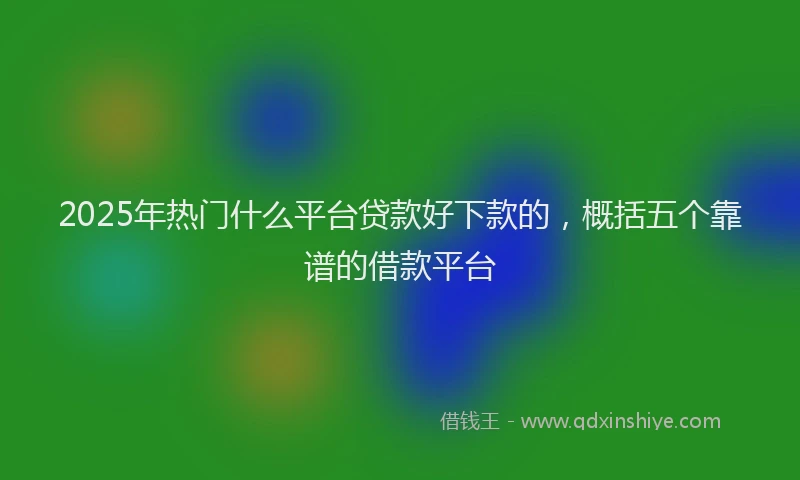 2025年热门什么平台贷款好下款的，概括五个靠谱的借款平台