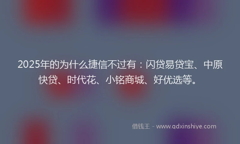 2025年的为什么捷信不过有：闪贷易贷宝、中原快贷、时代花、小铭商城、好优选等。