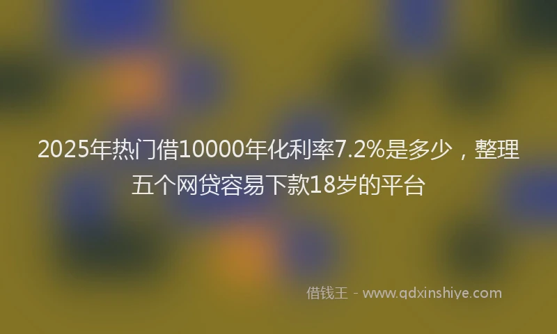 2025年热门借10000年化利率7.2%是多少，整理五个网贷容易下款18岁的平台