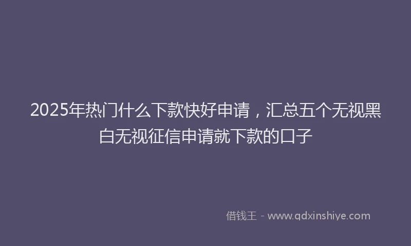 2025年热门什么下款快好申请，汇总五个无视黑白无视征信申请就下款的口子
