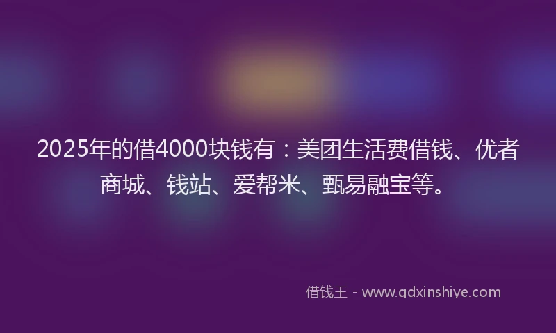 2025年的借4000块钱有：美团生活费借钱、优者商城、钱站、爱帮米、甄易融宝等。