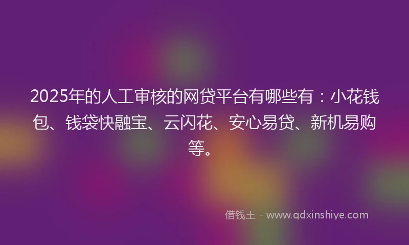 2025年的人工审核的网贷平台有哪些有：小花钱包、钱袋快融宝、云闪花、安心易贷、新机易购等。