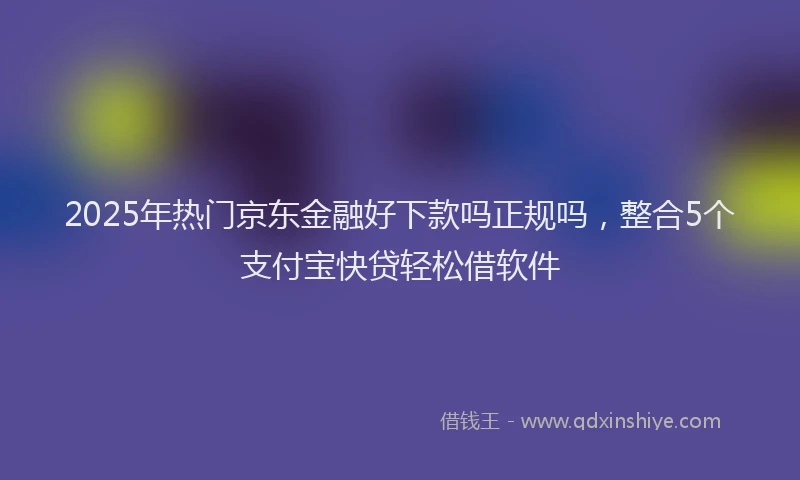 2025年热门京东金融好下款吗正规吗，整合5个支付宝快贷轻松借软件